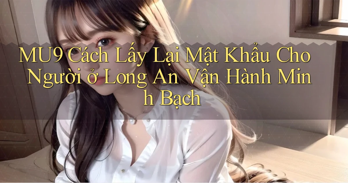 mu9 cách lấy lại mật khẩu cho người ở Long An vận hành minh bạch