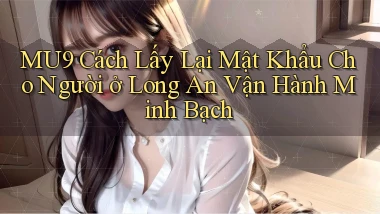 mu9 cách lấy lại mật khẩu cho người ở Long An vận hành minh bạch