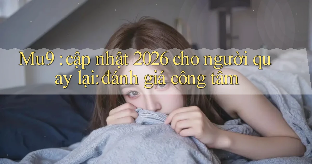 Mu9 cập nhật 2026 cho người quay lại đánh giá công tâm