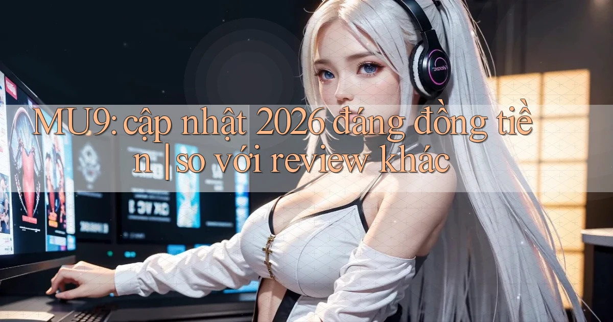 MU9 cập nhật 2026 đáng đồng tiền so với review khác