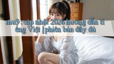 mu9 cập nhật 2026 hướng dẫn tiếng Việt phiên bản đầy đủ