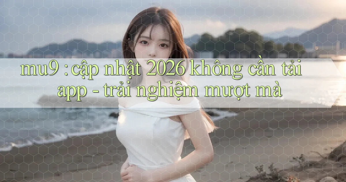 mu9 cập nhật 2026 không cần tải app   trải nghiệm mượt mà