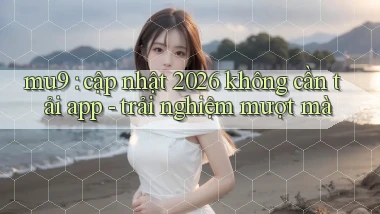 mu9 cập nhật 2026 không cần tải app   trải nghiệm mượt mà