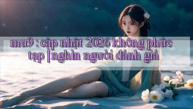 mu9 cập nhật 2026 không phức tạp nghìn người đánh giá