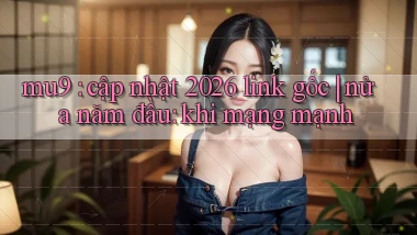 mu9 cập nhật 2026 link gốc nửa năm đầu khi mạng mạnh