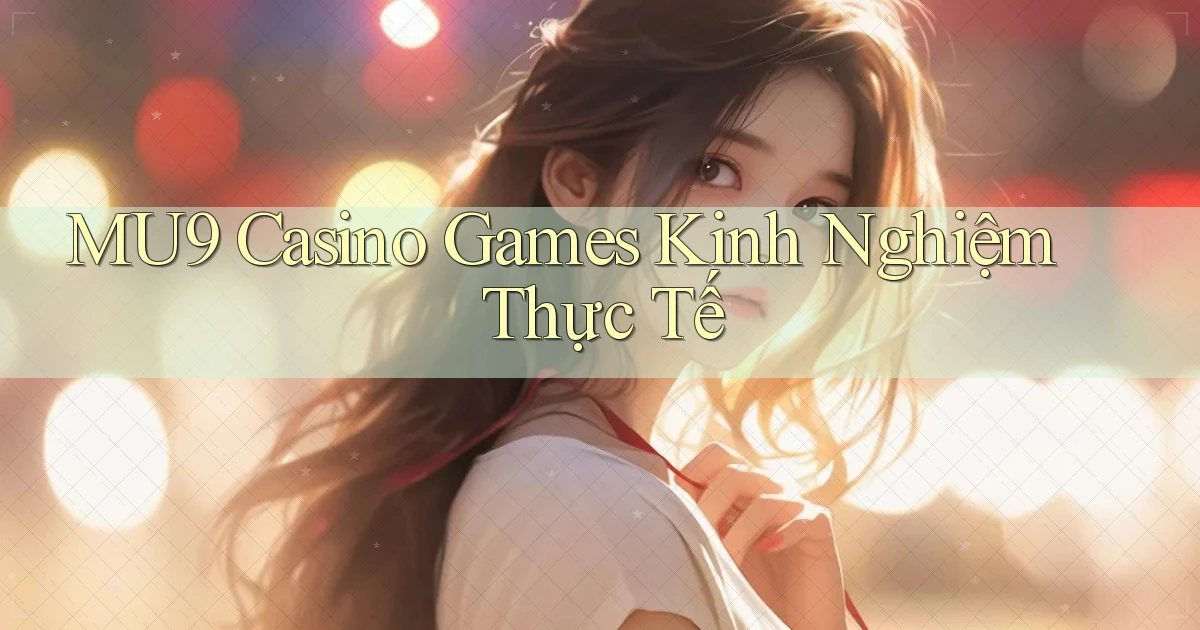 mu9  casino games kinh nghiệm thực tế
