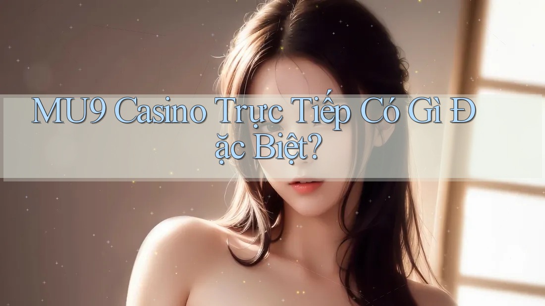 MU9 Casino Trực Tiếp Có Gì Đặc Biệt?