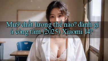 Mu9 chất lượng thế nào đánh giá công tâm (2025) Xiaomi 14