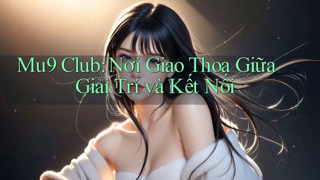 Mu9 Club: Nơi Giao Thoa Giữa Giải Trí và Kết Nối