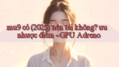 mu9 có (2025) nên tải không ưu nhược điểm   GPU Adreno