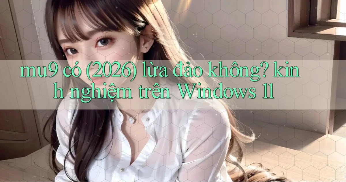 mu9 có (2026) lừa đảo không kinh nghiệm trên Windows 11