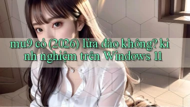 mu9 có (2026) lừa đảo không kinh nghiệm trên Windows 11