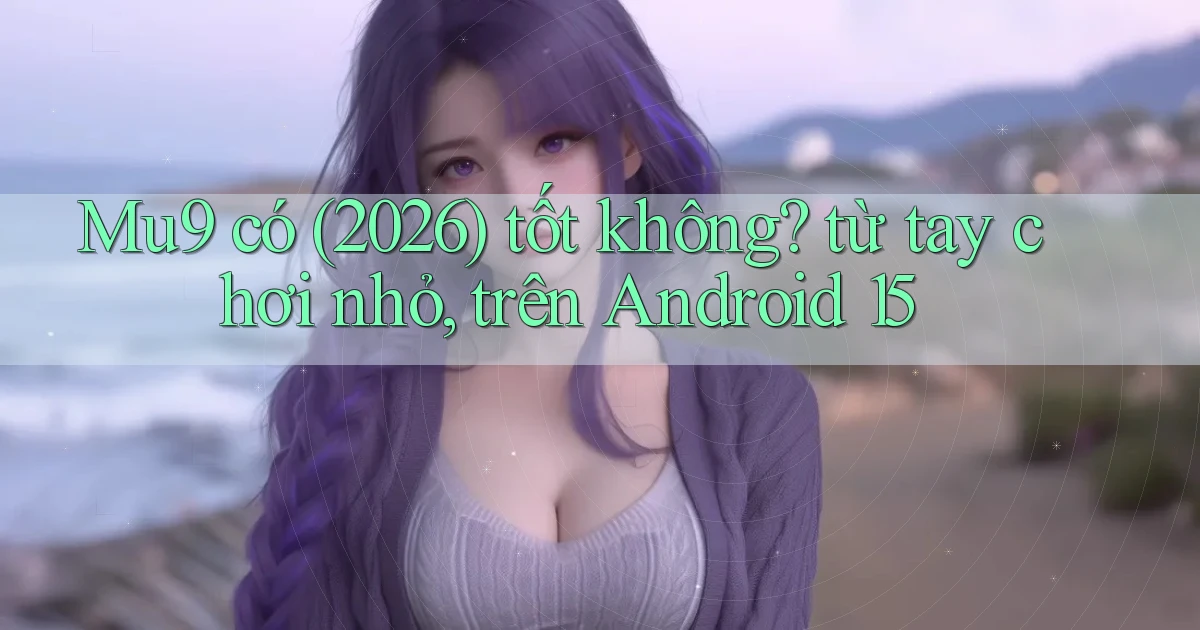 Mu9 có (2026) tốt không từ tay chơi nhỏ, trên Android 15