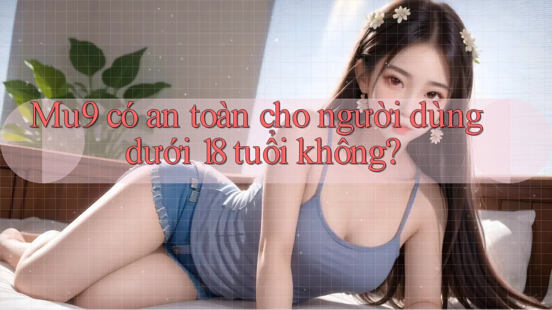 Mu9 có an toàn cho người dùng dưới 18 tuổi không?