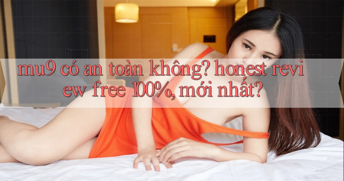 mu9 có an toàn không honest review free 100%, mới nhất