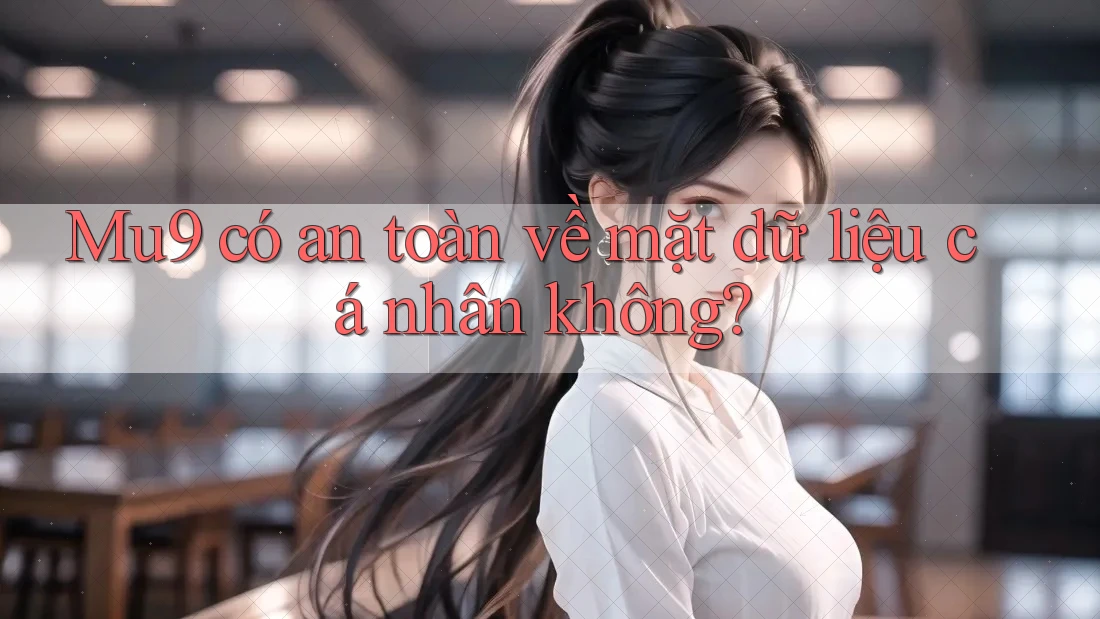 Mu9 có an toàn về mặt dữ liệu cá nhân không?