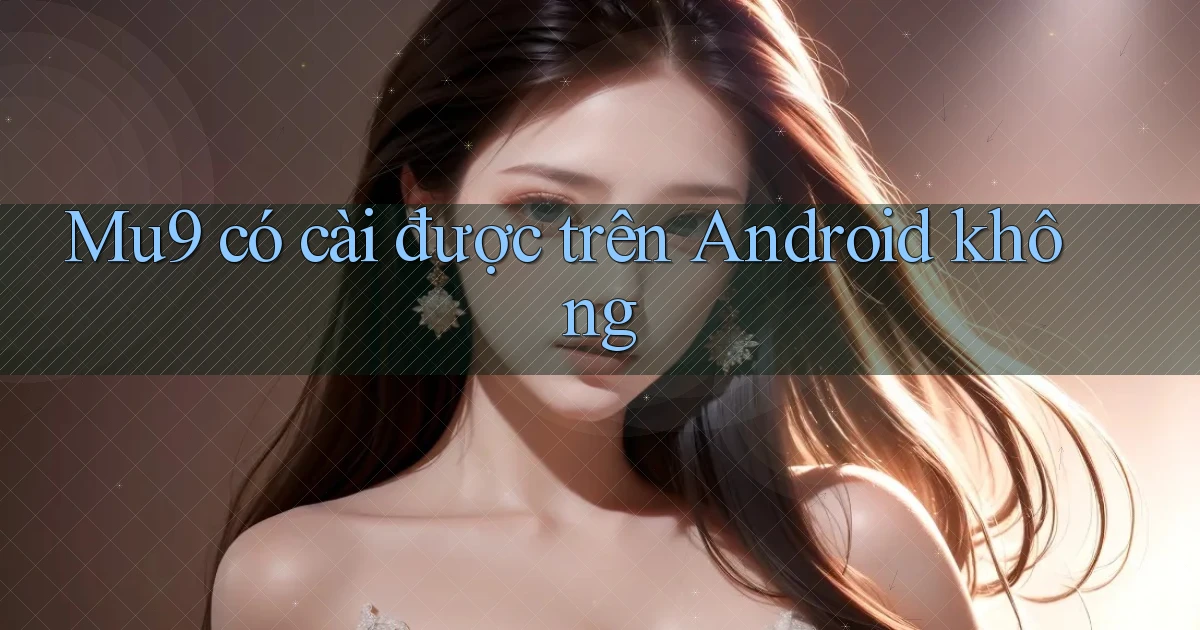 Mu9 có cài được trên Android không