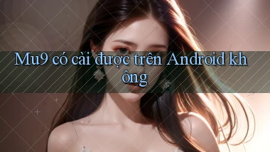 Mu9 có cài được trên Android không