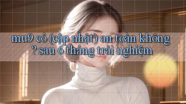 mu9 có (cập nhật) an toàn không sau 6 tháng trải nghiệm