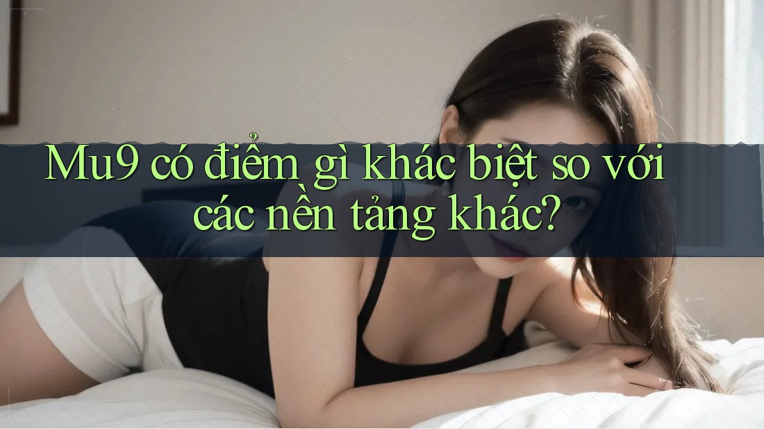 Mu9 có điểm gì khác biệt so với các nền tảng khác?