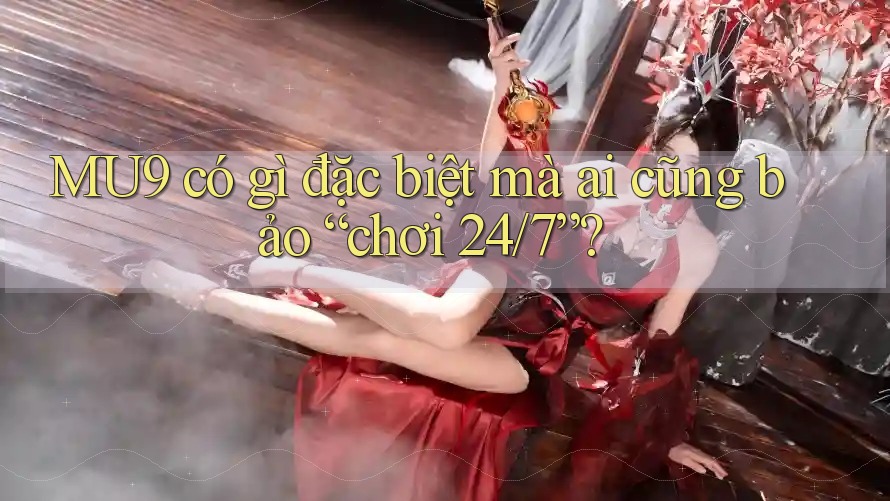 MU9 có gì đặc biệt mà ai cũng bảo “chơi 24/7”?