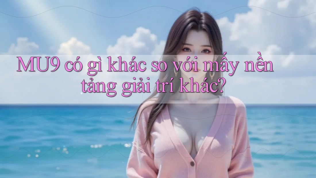 MU9 có gì khác so với mấy nền tảng giải trí khác?
