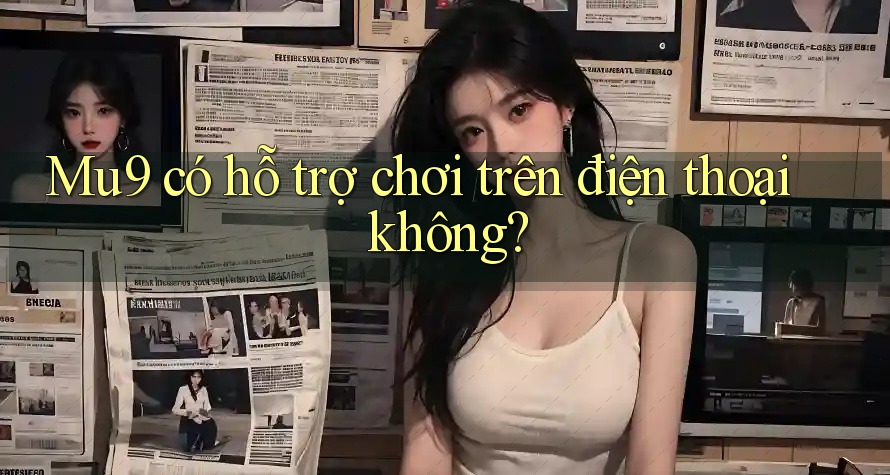 Mu9 có hỗ trợ chơi trên điện thoại không?