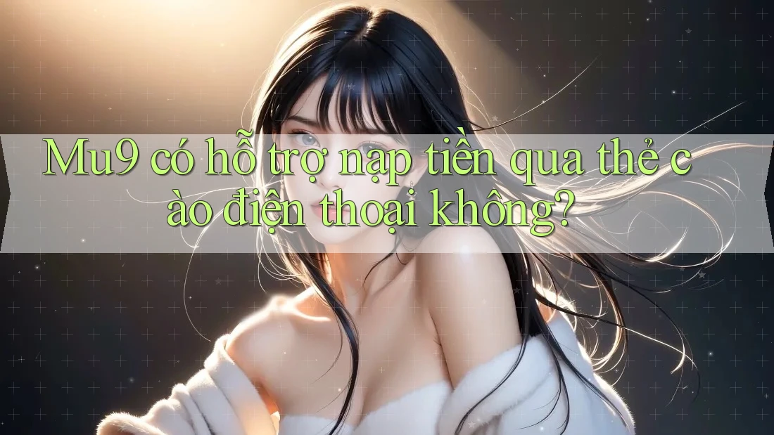 Mu9 có hỗ trợ nạp tiền qua thẻ cào điện thoại không?