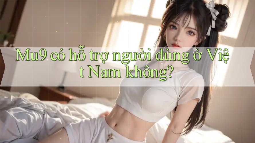 Mu9 có hỗ trợ người dùng ở Việt Nam không? Mu9 có hỗ trợ người dùng ở Việt Nam không?