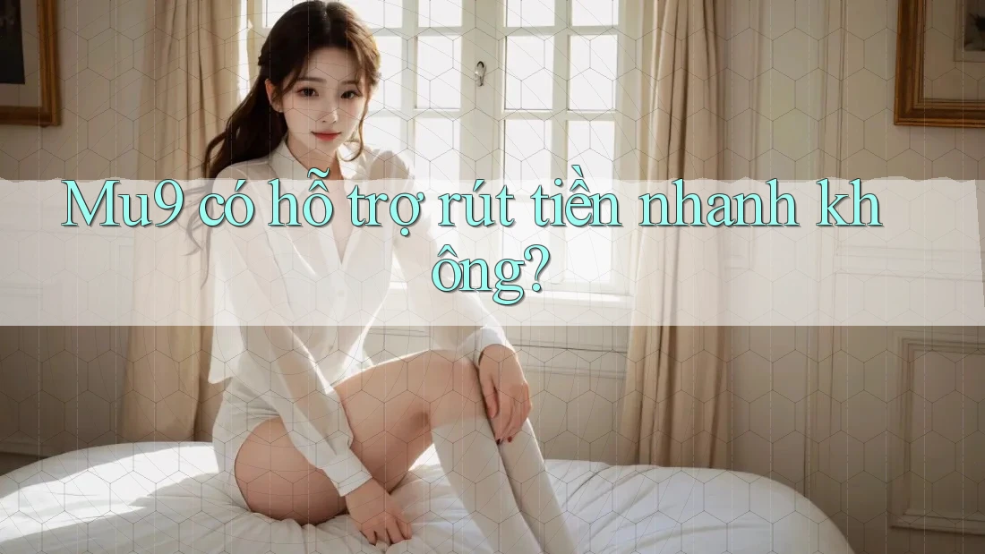 Mu9 có hỗ trợ rút tiền nhanh không? Mu9 có hỗ trợ rút tiền nhanh không?