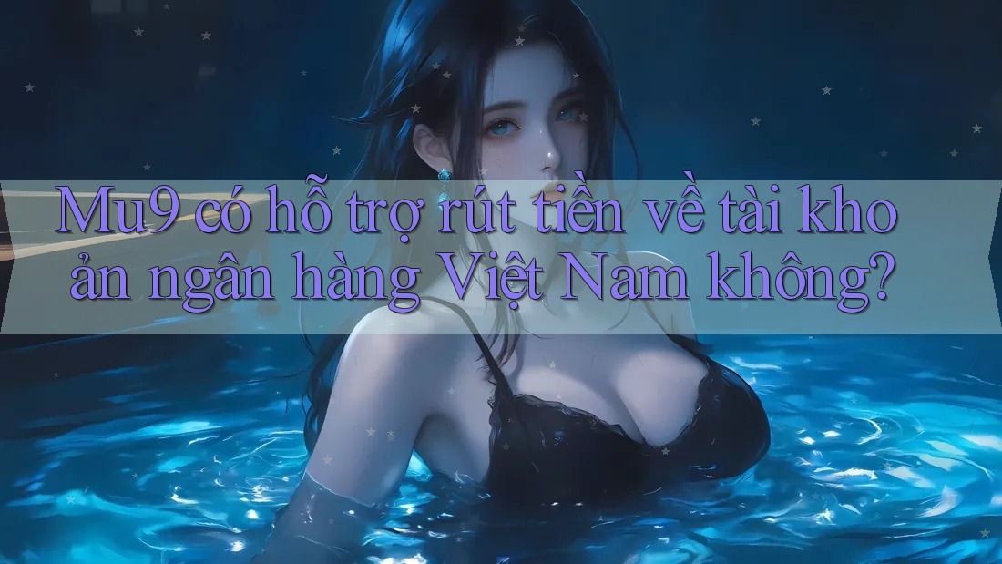 Mu9 có hỗ trợ rút tiền về tài khoản ngân hàng Việt Nam không?