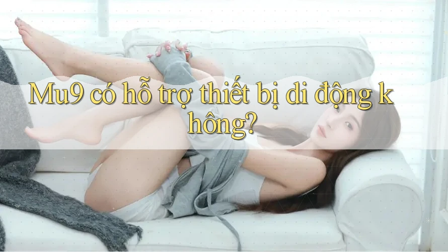Mu9 có hỗ trợ thiết bị di động không? Mu9 có hỗ trợ thiết bị di động không?