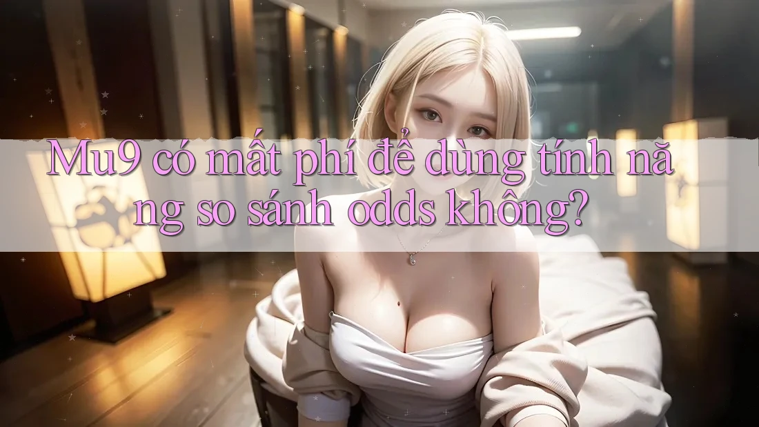 Mu9 có mất phí để dùng tính năng so sánh odds không? Mu9 có mất phí để dùng tính năng so sánh odds không?