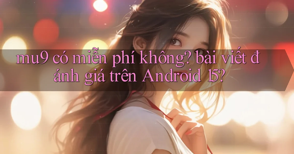mu9 có miễn phí không bài viết đánh giá trên Android 15