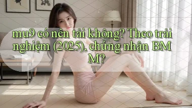 mu9 có nên tải không theo trải nghiệm (2025), chứng nhận BMM
