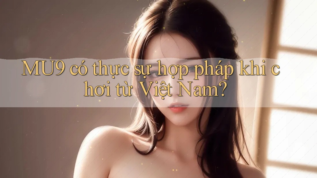 MU9 có thực sự hợp pháp khi chơi từ Việt Nam?
