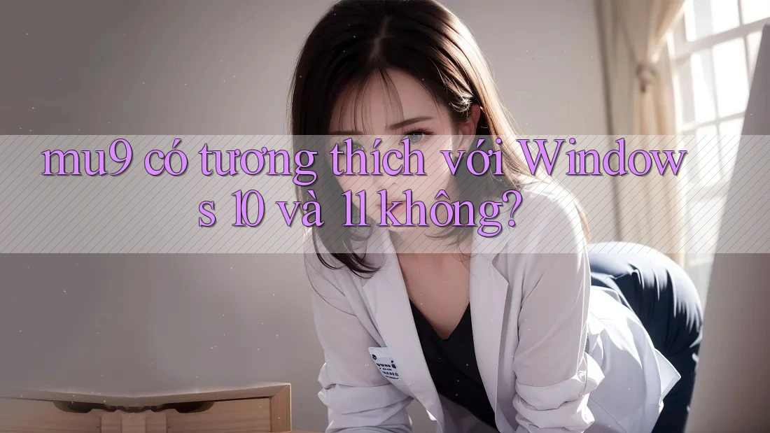 mu9 có tương thích với Windows 10 và 11 không? mu9 có tương thích với Windows 10 và 11 không?