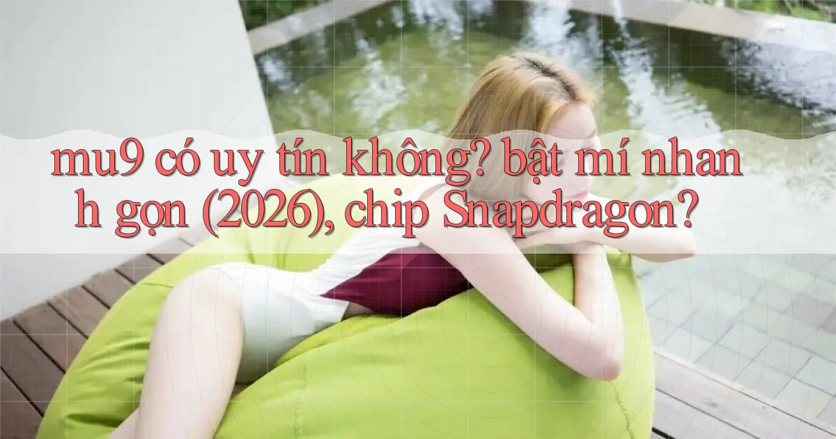 mu9 có uy tín không bật mí nhanh gọn (2026), chip Snapdragon