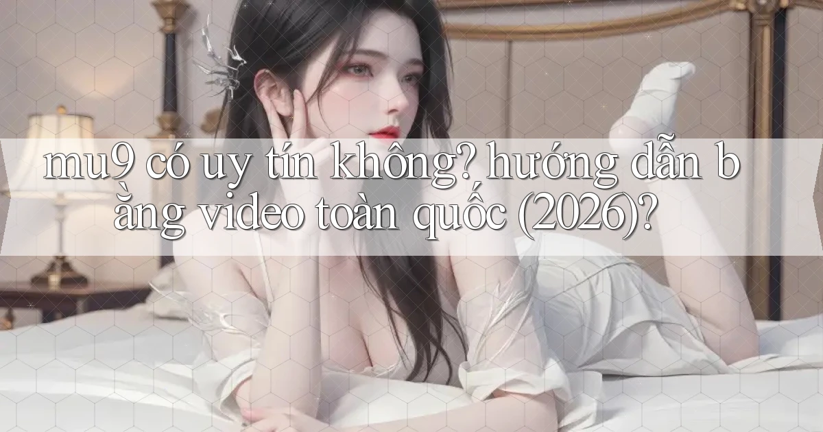 mu9 có uy tín không hướng dẫn bằng video toàn quốc (2026)