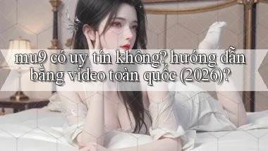 mu9 có uy tín không hướng dẫn bằng video toàn quốc (2026)