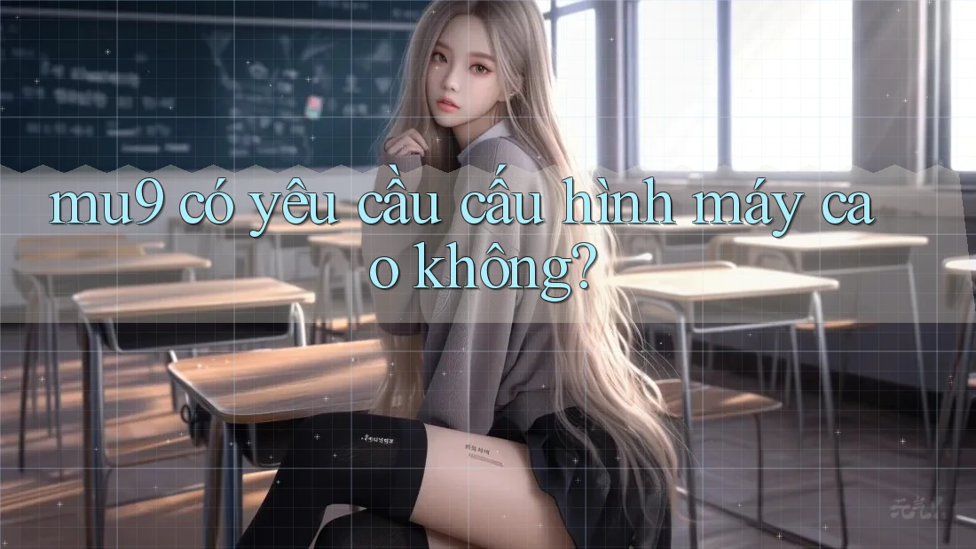 Mu9 có yêu cầu cấu hình máy cao không?