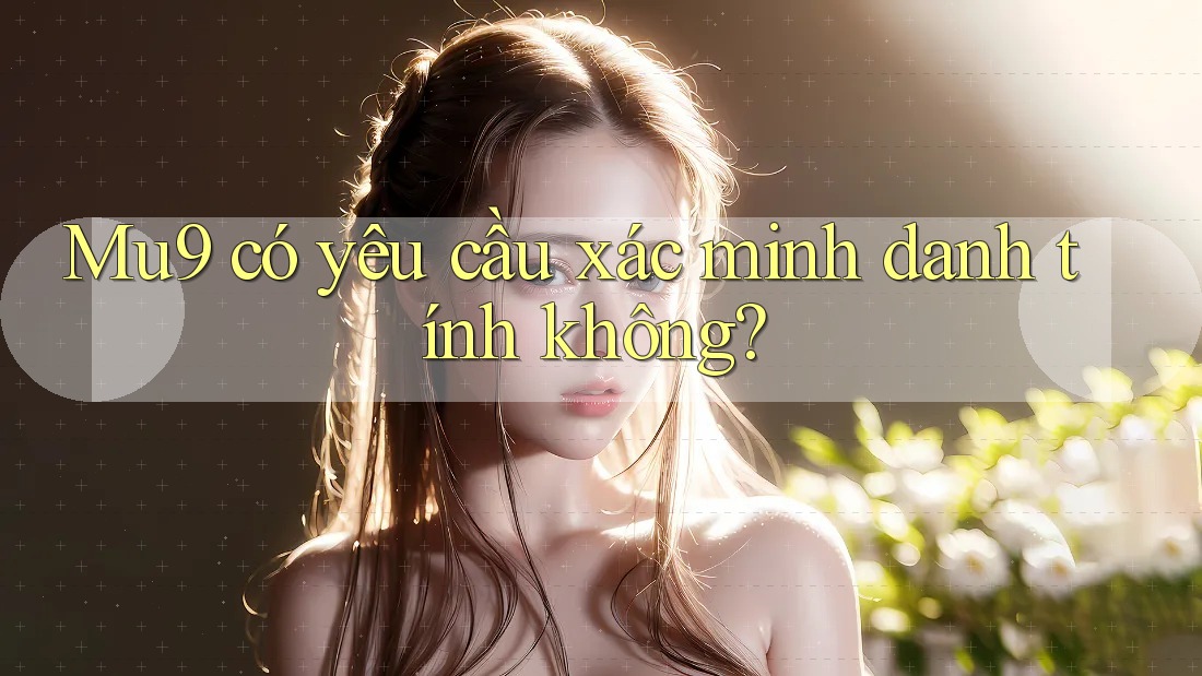 mu9 có yêu cầu xác minh danh tính không? mu9 có yêu cầu xác minh danh tính không?