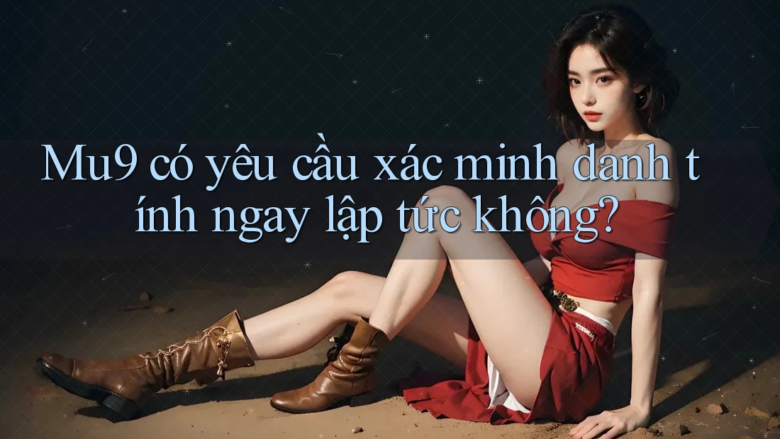 Mu9 có yêu cầu xác minh danh tính ngay lập tức không?