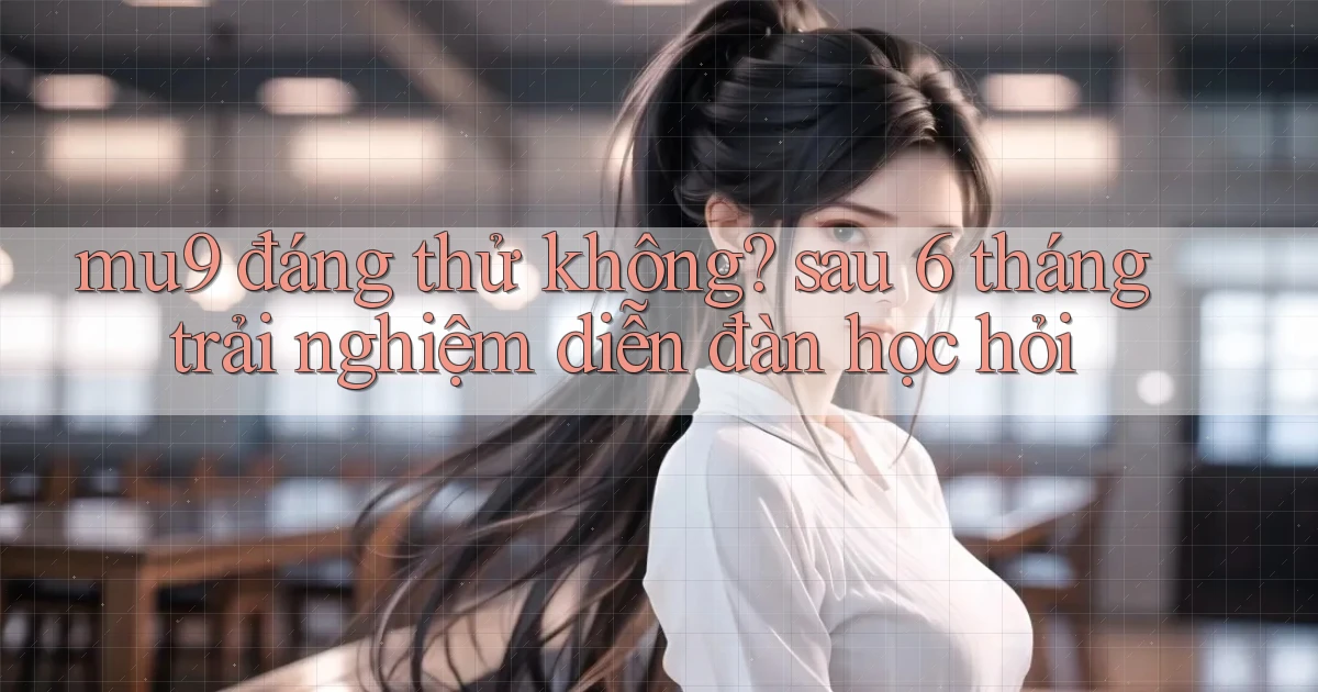 mu9 đáng thử không sau 6 tháng trải nghiệm diễn đàn học hỏi
