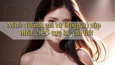 Mu9 (đánh giá từ blogger) cập nhật 2025 cực kỳ chi tiết