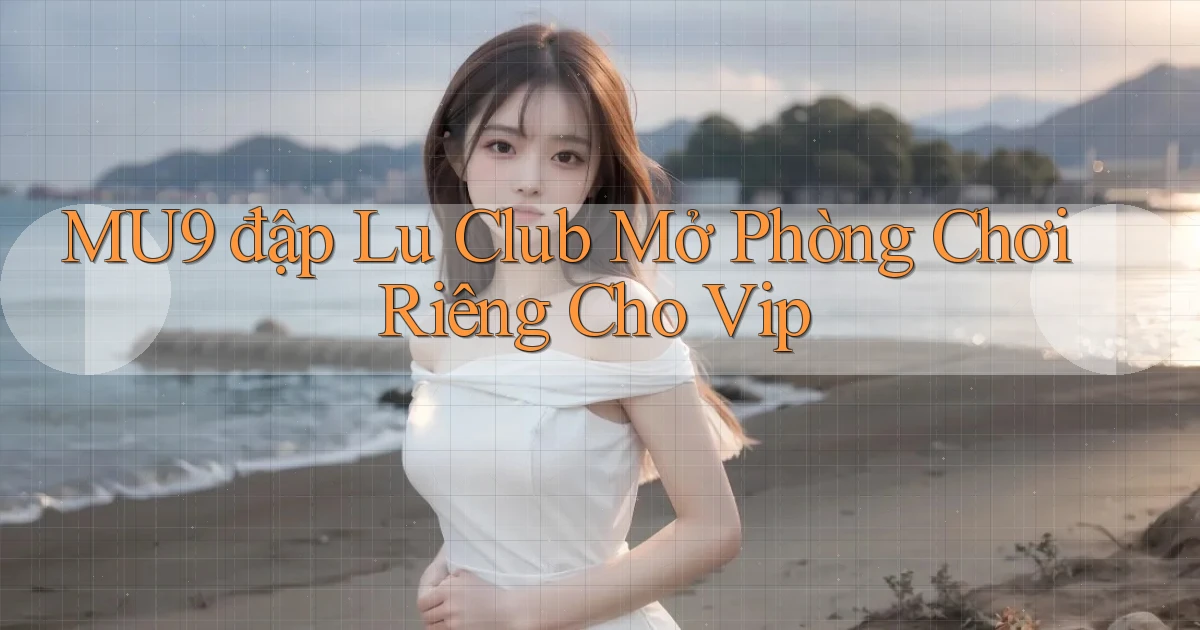 mu9  đập lu club mở phòng chơi riêng cho vip