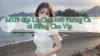 mu9  đập lu club mở phòng chơi riêng cho vip