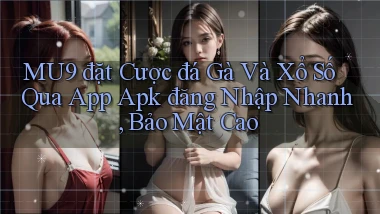 mu9  đặt cược đá gà và xổ số qua app apk đăng nhập nhanh, bảo mật cao