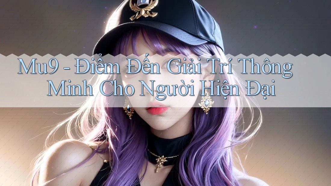 Mu9 - Điểm Đến Giải Trí Thông Minh Cho Người Hiện Đại Mu9 - Điểm Đến Giải Trí Thông Minh Cho Người Hiện Đại