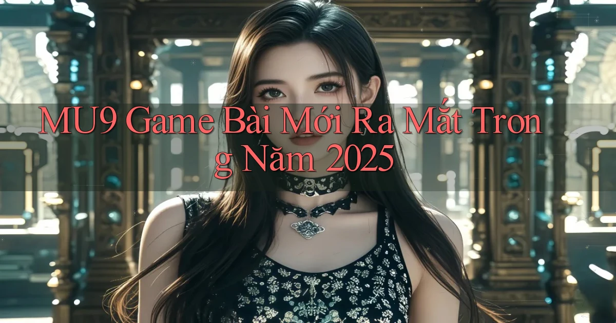 mu9  game bài mới ra mắt trong năm 2025